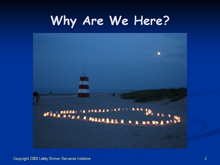 Why Are We Here? Copyright 2006 Liddy Shriver Sarcoma Initiative 2 