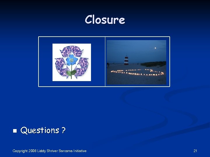 Closure n Questions ? Copyright 2006 Liddy Shriver Sarcoma Initiative 21 