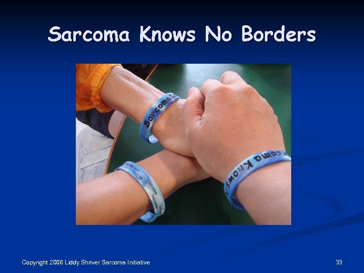Sarcoma Knows No Borders Copyright 2006 Liddy Shriver Sarcoma Initiative 33 