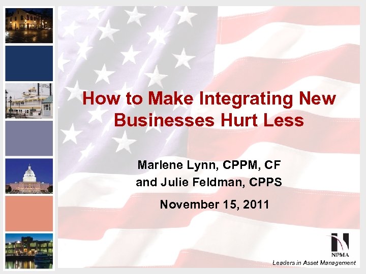 How to Make Integrating New Businesses Hurt Less Marlene Lynn, CPPM, CF and Julie