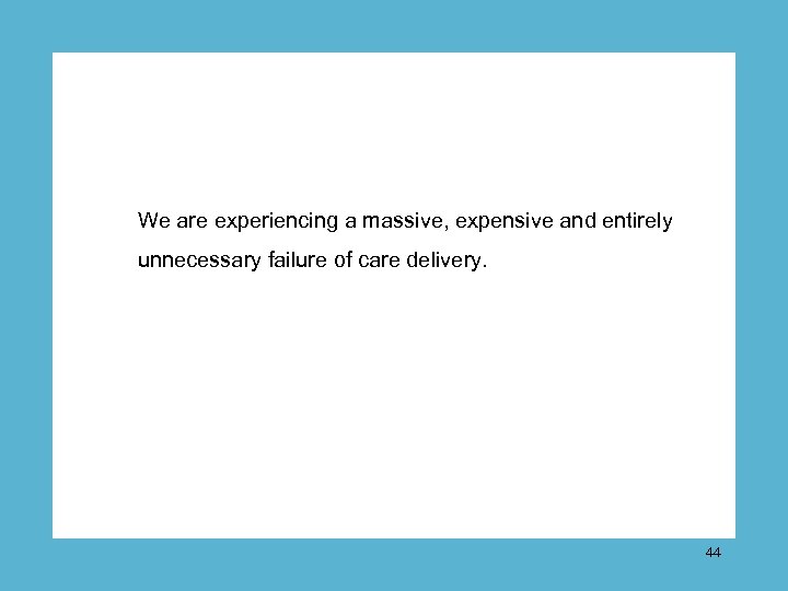 We are experiencing a massive, expensive and entirely unnecessary failure of care delivery. 44
