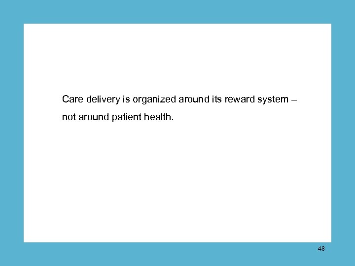 Care delivery is organized around its reward system – not around patient health. 48