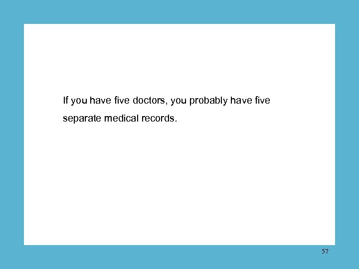 If you have five doctors, you probably have five separate medical records. 57 