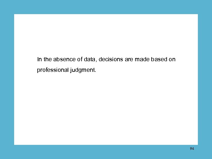 In the absence of data, decisions are made based on professional judgment. 94 