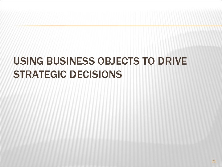 USING BUSINESS OBJECTS TO DRIVE STRATEGIC DECISIONS 21 