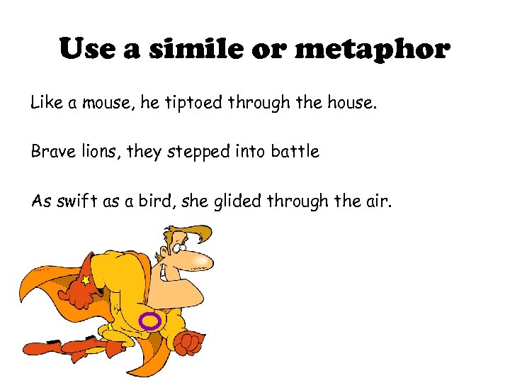 Use a simile or metaphor Like a mouse, he tiptoed through the house. Brave