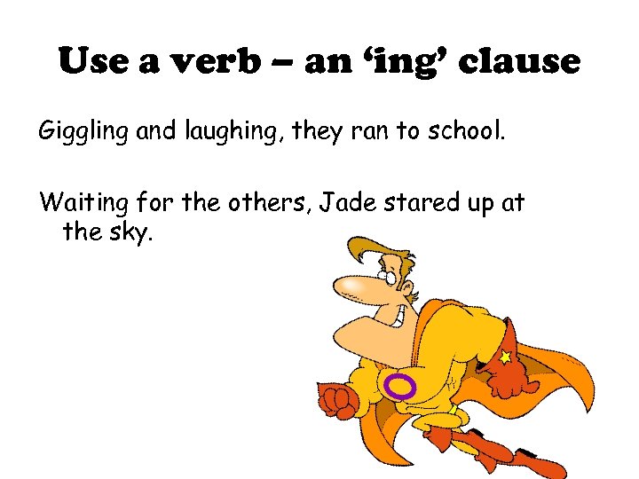 Use a verb – an ‘ing’ clause Giggling and laughing, they ran to school.