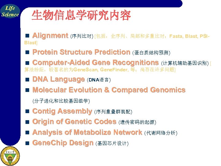 Life Science 生物信息学研究内容 Alignment (序列比对) [包括：全序列、局部和多重比对；Fasta, Blast, PSIBlast] Protein Structure Prediction (蛋白质结构预测) Computer-Aided Gene