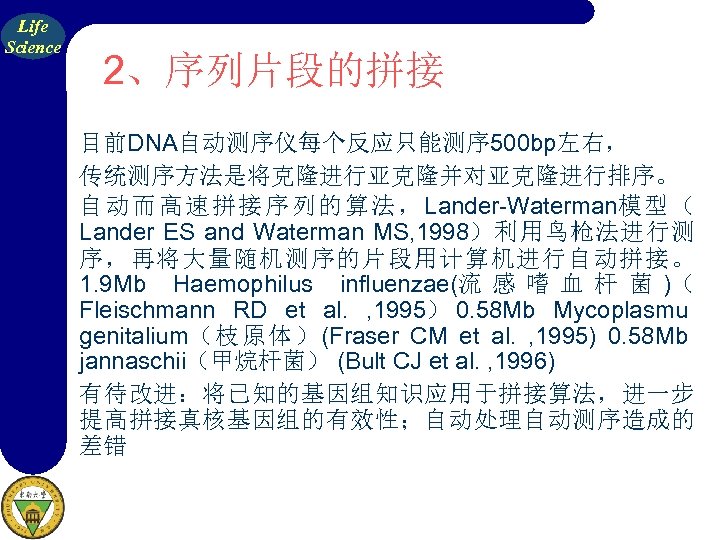 Life Science 2、序列片段的拼接 目前DNA自动测序仪每个反应只能测序 500 bp左右， 传统测序方法是将克隆进行亚克隆并对亚克隆进行排序。 自 动 而 高 速 拼 接
