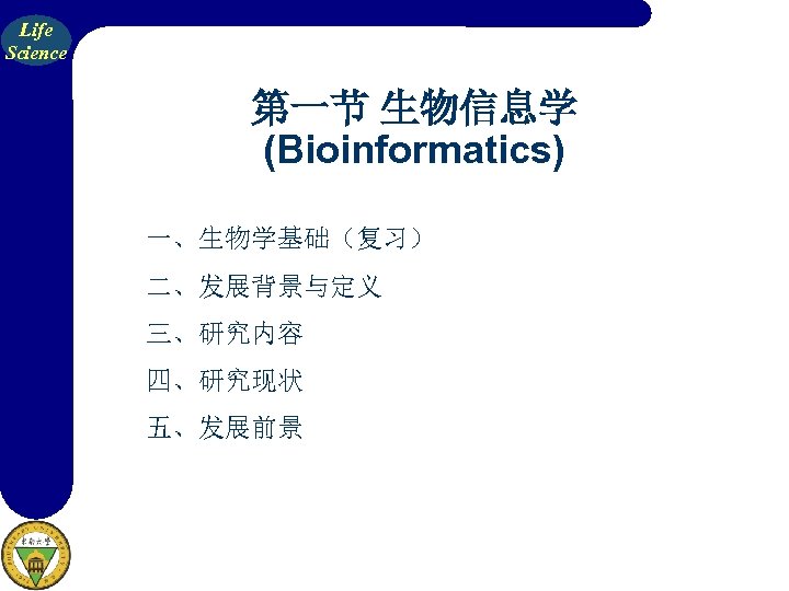 Life Science 第一节 生物信息学 (Bioinformatics) 一、生物学基础（复习） 二、发展背景与定义 三、研究内容 四、研究现状 五、发展前景 