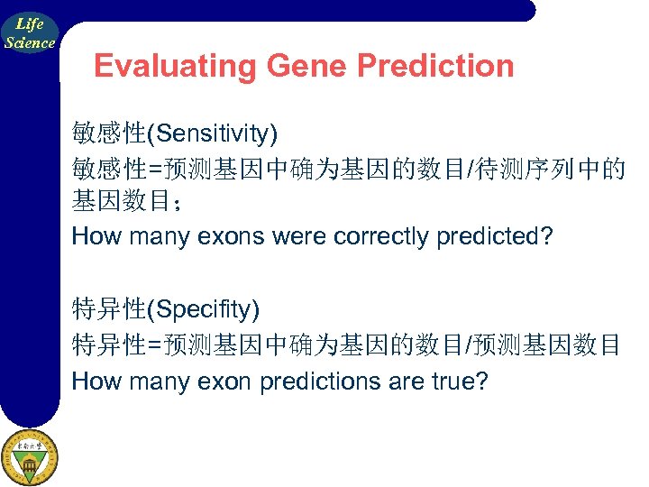 Life Science Evaluating Gene Prediction 敏感性(Sensitivity) 敏感性=预测基因中确为基因的数目/待测序列中的 基因数目； How many exons were correctly predicted?