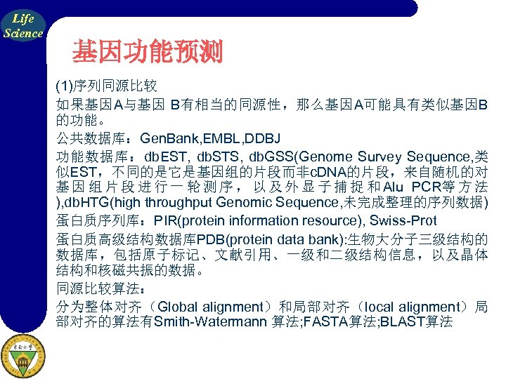 Life Science 基因功能预测 (1)序列同源比较 如果基因A与基因 B有相当的同源性，那么基因A可能具有类似基因B 的功能。 公共数据库：Gen. Bank, EMBL, DDBJ 功能数据库：db. EST, db.