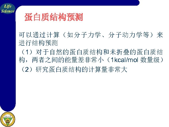 Life Science 蛋白质结构预测 可以通过计算（如分子力学、分子动力学等）来 进行结构预测 （1）对于自然的蛋白质结构和未折叠的蛋白质结 构，两者之间的能量差非常小（1 kcal/mol 数量级） （2）研究蛋白质结构的计算量非常大 