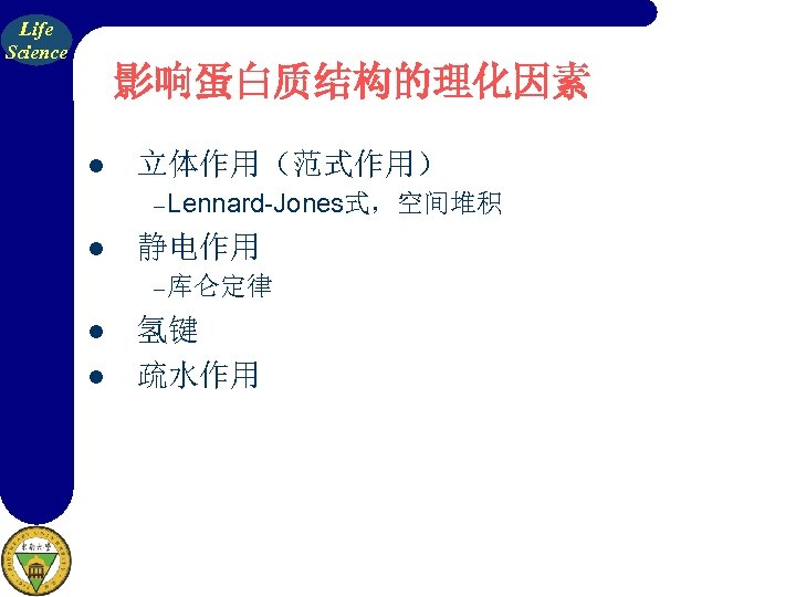 Life Science 影响蛋白质结构的理化因素 l 立体作用（范式作用） – Lennard-Jones式，空间堆积 l 静电作用 – 库仑定律 l l 氢键