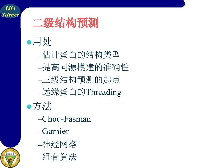 Life Science 二级结构预测 l用处 –估计蛋白的结构类型 –提高同源模建的准确性 –三级结构预测的起点 –远缘蛋白的Threading l方法 –Chou-Fasman –Garnier –神经网络 –组合算法 