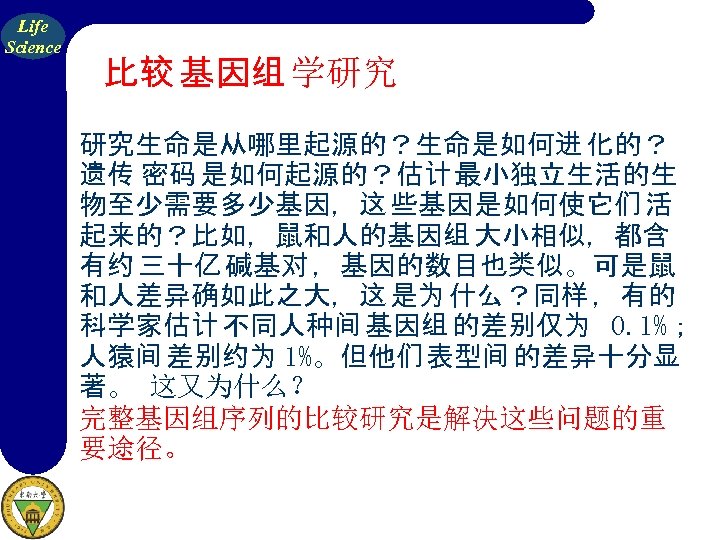Life Science 比较 基因组 学研究 研究生命是从哪里起源的？生命是如何进 化的？ 遗传 密码 是如何起源的？估计 最小独立生活的生 物至少需要多少基因，这 些基因是如何使它们 活