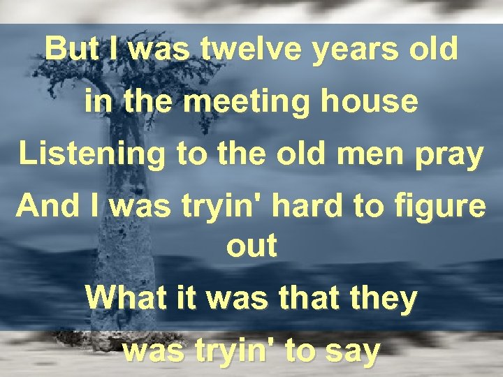 But I was twelve years old in the meeting house Listening to the old