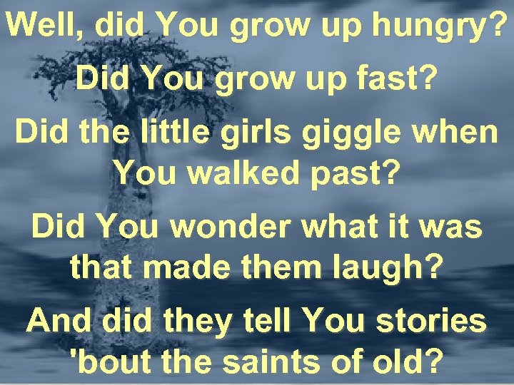 Well, did You grow up hungry? Did You grow up fast? Did the little