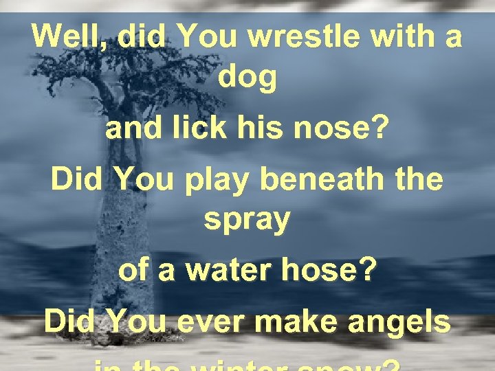 Well, did You wrestle with a dog and lick his nose? Did You play