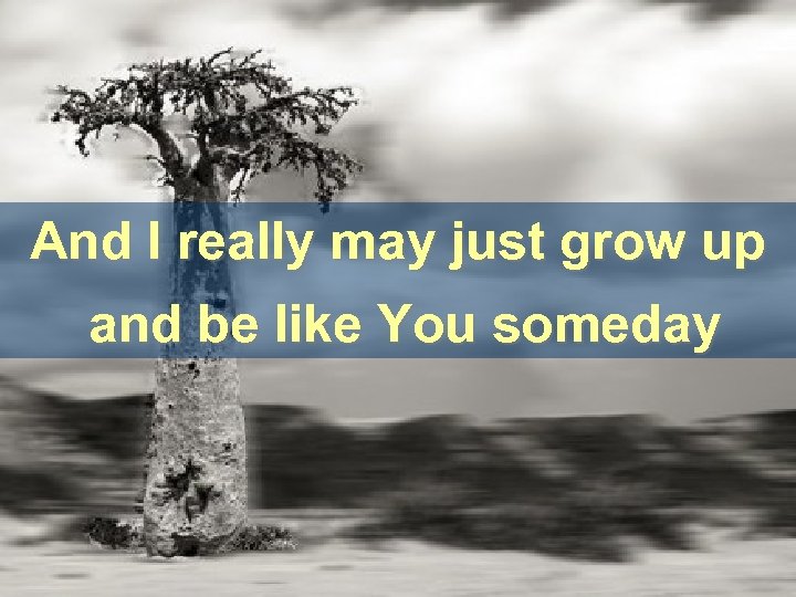 And I really may just grow up and be like You someday 