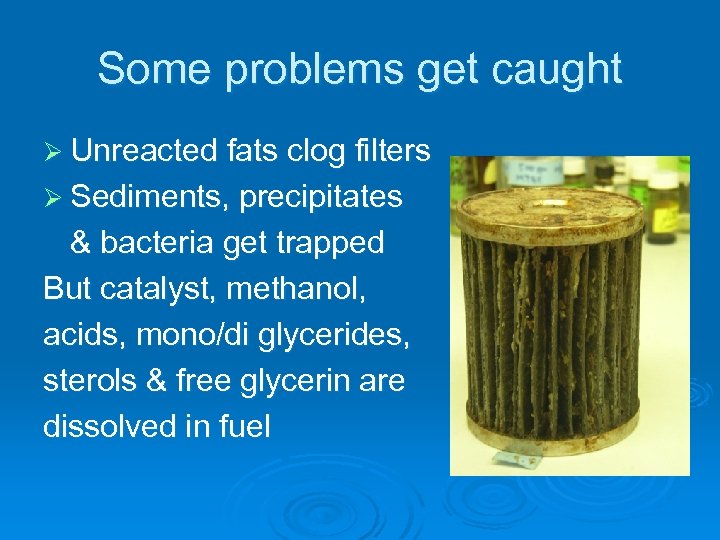 Some problems get caught Ø Unreacted fats clog filters Ø Sediments, precipitates & bacteria