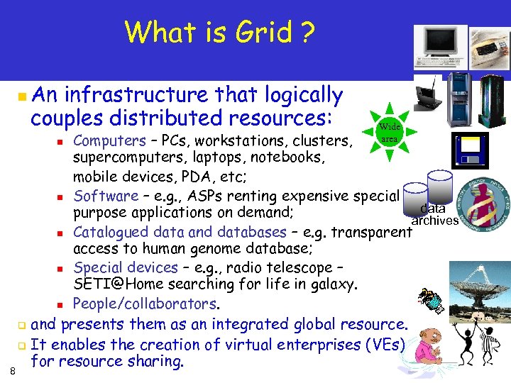 What is Grid ? n An infrastructure that logically couples distributed resources: Computers –