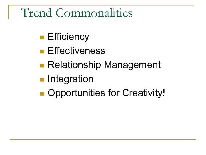 Trend Commonalities Efficiency n Effectiveness n Relationship Management n Integration n Opportunities for Creativity!