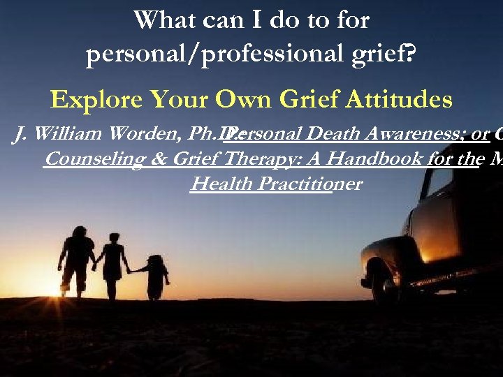 What can I do to for personal/professional grief? Explore Your Own Grief Attitudes J.