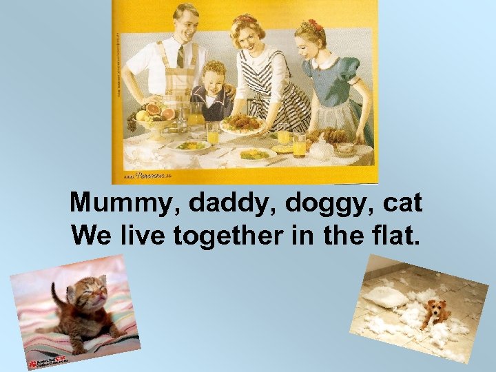 Mummy, daddy, doggy, cat We live together in the flat. 