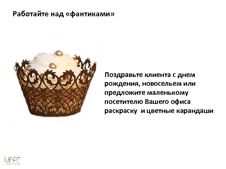 Работайте над «фантиками» Поздравьте клиента с днем рождения, новосельем или предложите маленькому посетителю Вашего