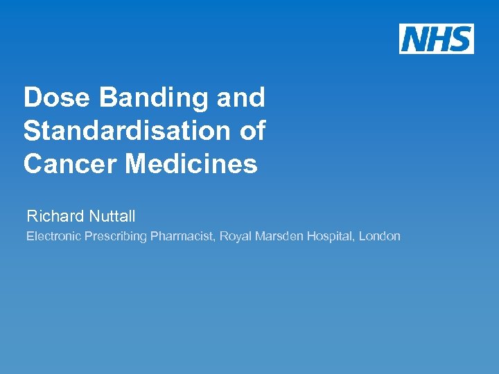 Dose Banding and Standardisation of Cancer Medicines Richard Nuttall Electronic Prescribing Pharmacist, Royal Marsden