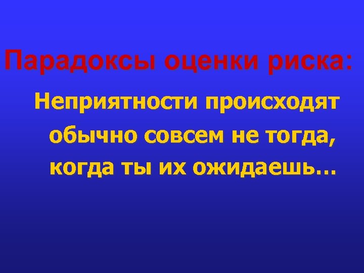 Парадоксы оценки риска: Неприятности происходят обычно совсем не тогда, когда ты их ожидаешь… 