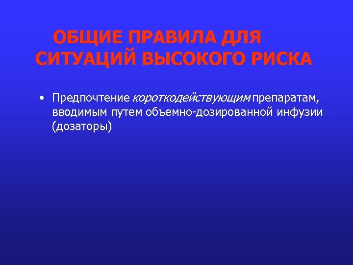 ОБЩИЕ ПРАВИЛА ДЛЯ СИТУАЦИЙ ВЫСОКОГО РИСКА • Предпочтение короткодействующим препаратам, вводимым путем объемно-дозированной инфузии