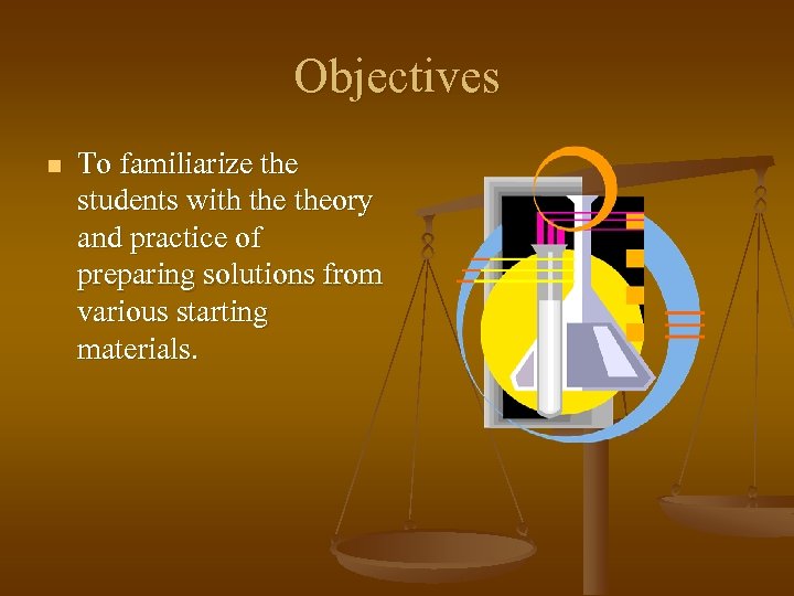 Objectives n To familiarize the students with theory and practice of preparing solutions from