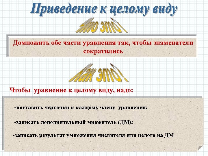 Домножить обе части уравнения так, чтобы знаменатели сократились Чтобы уравнение к целому виду, надо: