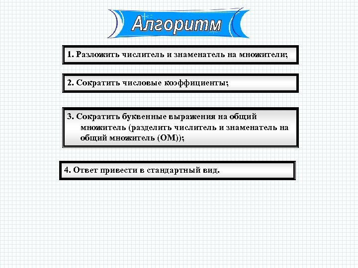 1. Разложить числитель и знаменатель на множители; 2. Сократить числовые коэффициенты; 3. Сократить буквенные