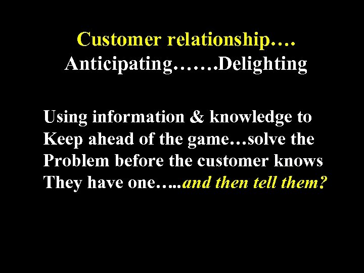 Customer relationship…. Anticipating……. Delighting Using information & knowledge to Keep ahead of the game…solve