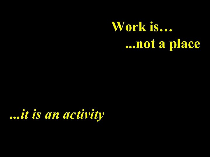 Work is…. . . not a place . . . it is an activity