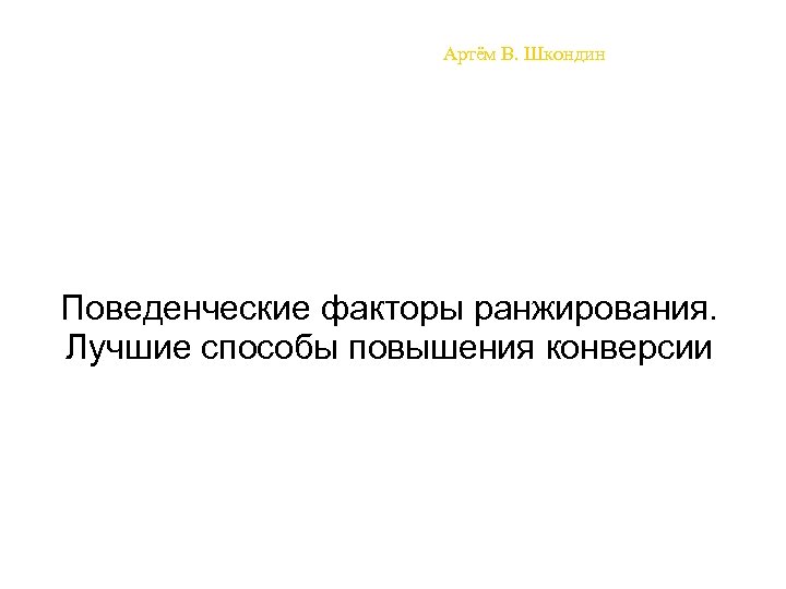Артём В. Шкондин Поведенческие факторы ранжирования. Лучшие способы повышения конверсии 