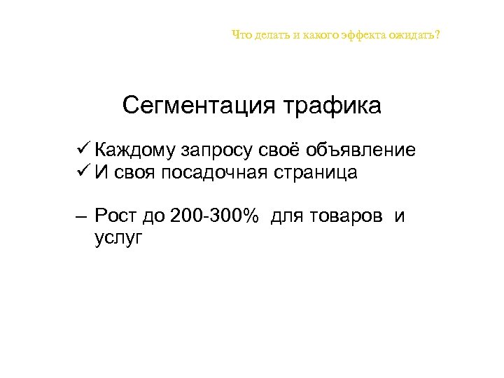 Что делать и какого эффекта ожидать? Сегментация трафика ü Каждому запросу своё объявление ü