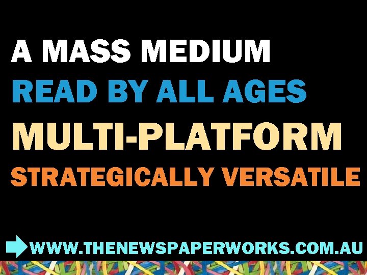 A MASS MEDIUM READ BY ALL AGES MULTI-PLATFORM STRATEGICALLY VERSATILE WWW. THENEWSPAPERWORKS. COM. AU