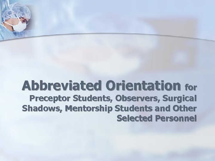 Abbreviated Orientation for Preceptor Students, Observers, Surgical Shadows, Mentorship Students and Other Selected Personnel
