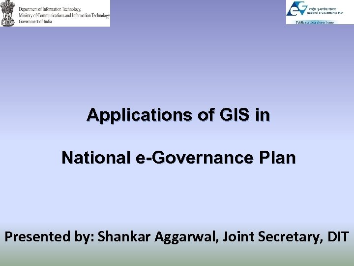 Applications of GIS in National e-Governance Plan Presented by: Shankar Aggarwal, Joint Secretary, DIT