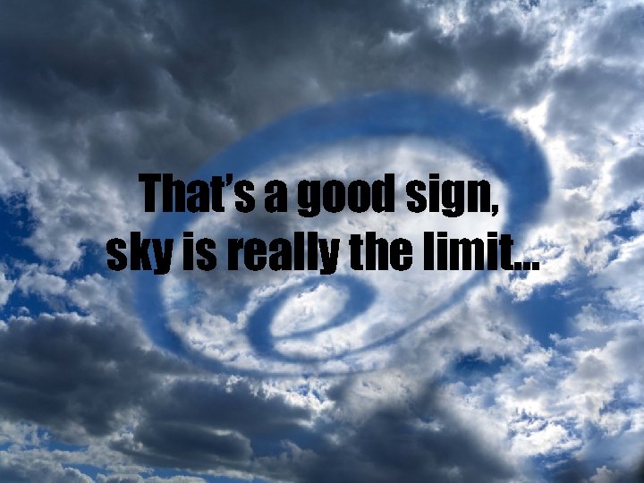 That’s a good sign, sky is really the limit… 