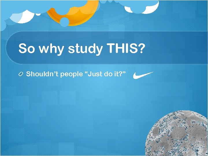 So why study THIS? Shouldn’t people “Just do it? ” 