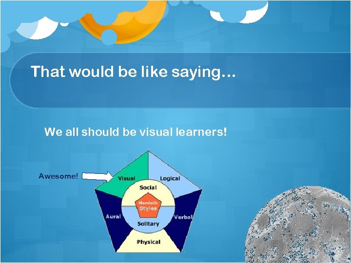 That would be like saying… We all should be visual learners! Awesome! 