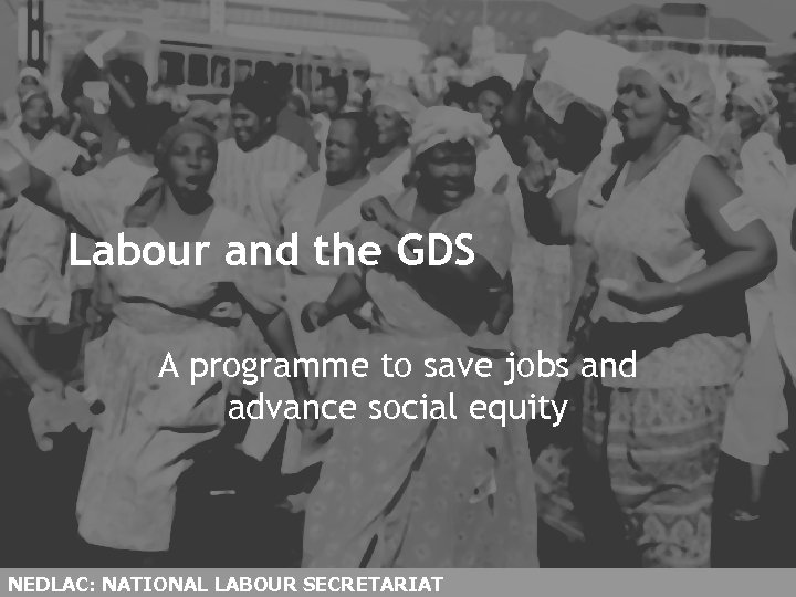 Labour and the GDS A programme to save jobs and advance social equity NEDLAC: