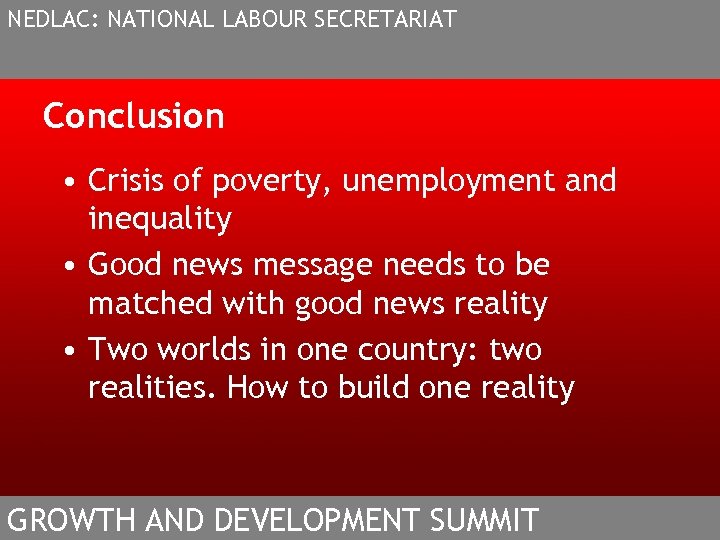 NEDLAC: NATIONAL LABOUR SECRETARIAT Conclusion • Crisis of poverty, unemployment and inequality • Good