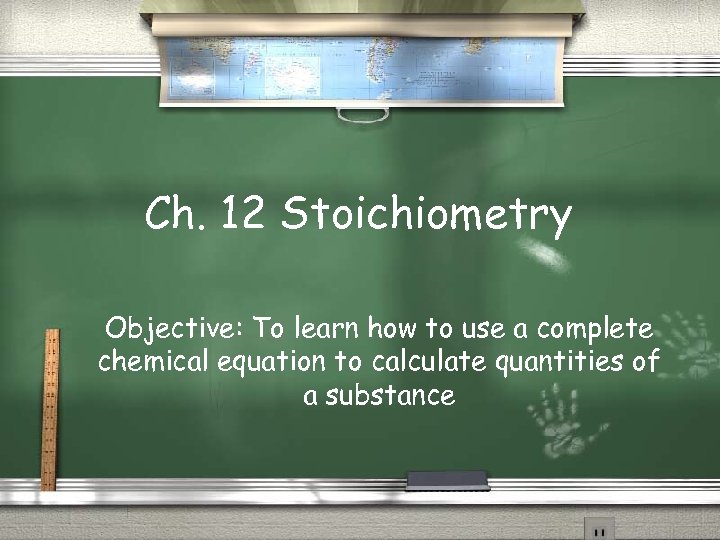 Ch. 12 Stoichiometry Objective: To learn how to use a complete chemical equation to