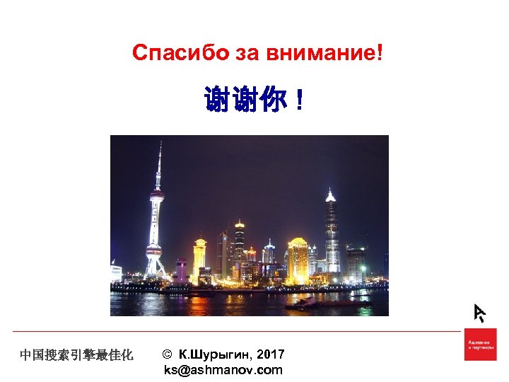Спасибо за внимание! 谢谢你 ! 中国搜索引擎最佳化 © К. Шурыгин, 2017 ks@ashmanov. com 